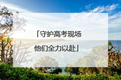 守护高考现场 他们全力以赴